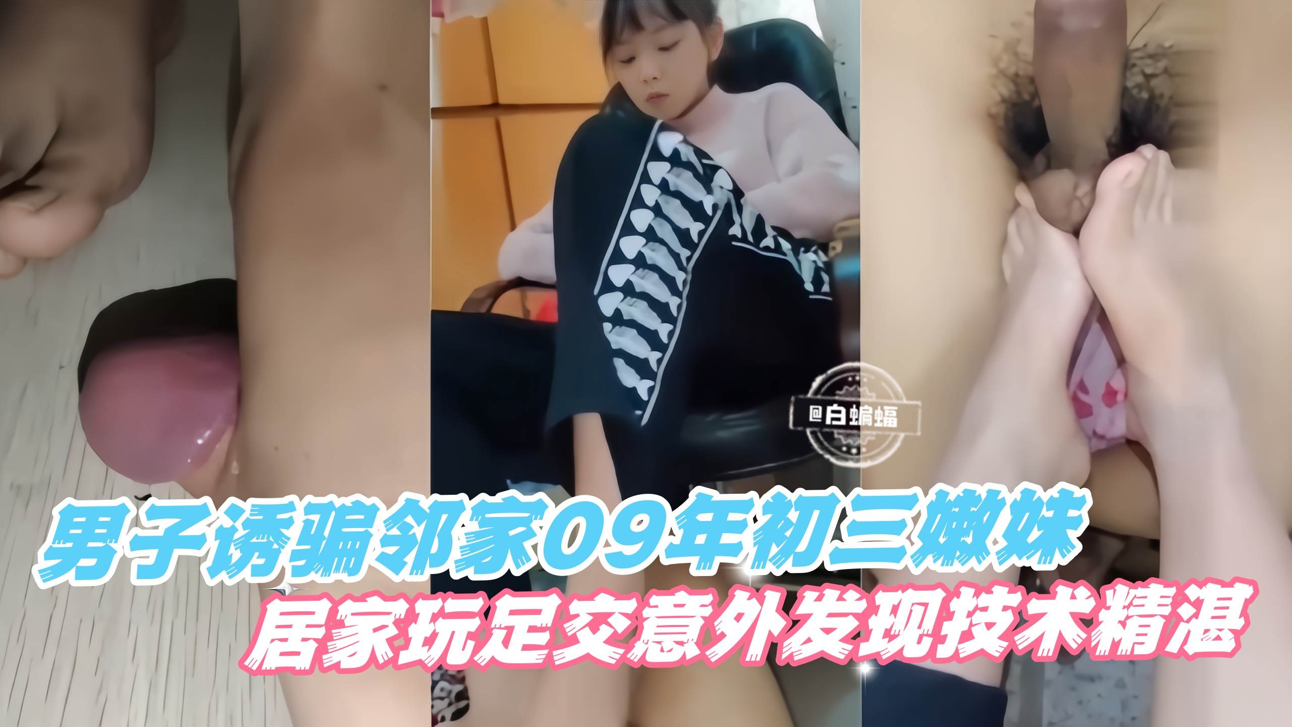 男子诱骗邻家09年初三嫩妹，居家玩足交意外发现技术精湛